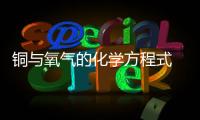 銅與氧氣的化學方程式 銅與氧氣反應(yīng)的化學方程式