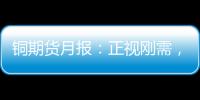 銅期貨月報：正視剛需，銅價蓄勢待漲