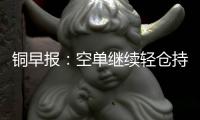 銅早報：空單繼續輕倉持有