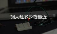 銅大缸多少錢最近