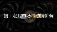 銅：宏觀市場(chǎng)帶動(dòng)銅價(jià)偏強(qiáng)，但高價(jià)負(fù)反饋或難支撐銅價(jià)上行