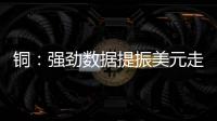銅：強勁數據提振美元走強滬銅高位承壓