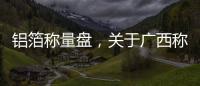 鋁箔稱量盤，關于廣西稱量鋁盤詳細情況
