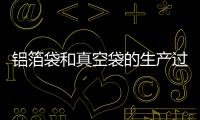 鋁箔袋和真空袋的生產過程