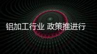 鋁加工行業(yè) 政策推進行業(yè)新發(fā)展