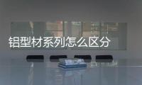 鋁型材系列怎么區(qū)分  鋁型材標(biāo)桿品牌,行業(yè)資訊