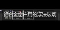 鋁合金窗戶用的浮法玻璃一般是多厚的  門窗玻璃是多厚,行業(yè)資訊