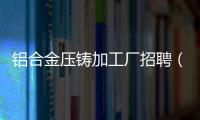 鋁合金壓鑄加工廠招聘（鋁合金壓鑄加工廠）