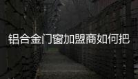 鋁合金門窗加盟商如何把握市場