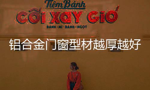 鋁合金門窗型材越厚越好？,行業(yè)資訊
