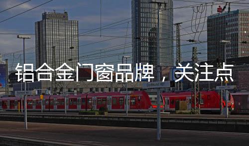 鋁合金門窗品牌，關注點在哪里？,行業資訊