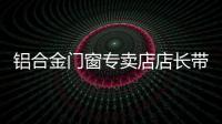 鋁合金門窗專賣店店長帶活一個店,行業資訊