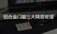 鋁合金門窗三大隔音玻璃,行業資訊