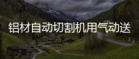 鋁材自動(dòng)切割機(jī)用氣動(dòng)送料的好還伺服送料的好？