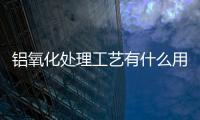 鋁氧化處理工藝有什么用（鋁合金如何氧化處理）