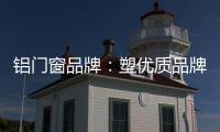 鋁門窗品牌：塑優質品牌 造優秀產品