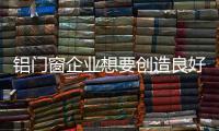鋁門窗企業想要創造良好的發展環境 需注重管理