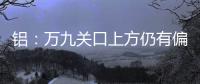 鋁：萬九關(guān)口上方仍有偏強(qiáng)支撐；氧化鋁