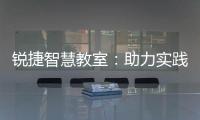 銳捷智慧教室：助力實(shí)踐課堂，鍛造大國工匠