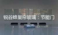 銳谷蜂巢簾玻璃：節能門窗隔音的短板,行業資訊