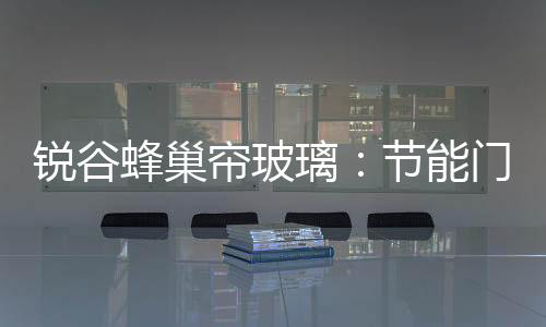銳谷蜂巢簾玻璃：節能門窗隔音的短板,行業資訊