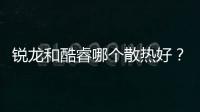 銳龍和酷睿哪個散熱好？ 酷睿和銳龍處理器哪個好