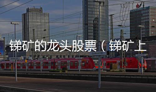銻礦的龍頭股票（銻礦上市公司龍頭）