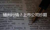 錯(cuò)判行情？上市公司炒期貨被套巨虧 將逐步減倉(cāng)