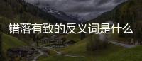 錯落有致的反義詞是什么顏色（錯落有致的反義詞）