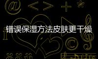 錯誤保濕方法皮膚更干燥