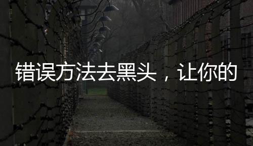 錯誤方法去黑頭，讓你的肌膚越清潔越粗糙