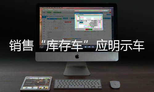 銷售“庫存車”應明示車輛信息