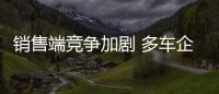 銷售端競爭加劇 多車企投入多款新車型