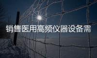 銷售醫用高頻儀器設備需要辦理幾類醫療器械資質 兩把刷子
