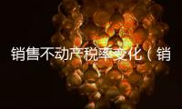 銷售不動產(chǎn)稅率變化（銷售不動產(chǎn)稅率）