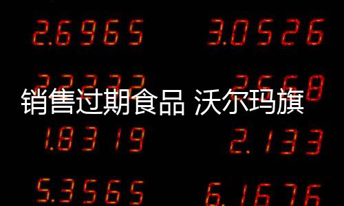 銷售過期食品 沃爾瑪旗下公司被處罰