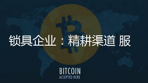 鎖具企業：精耕渠道 服務就是競爭力