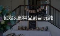 鎖定頭部精品劇目 元純傳媒持續發力影視出品