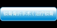 鎖骨骨折手術(shù)（治療鎖骨骨折的常見手術(shù)方法）