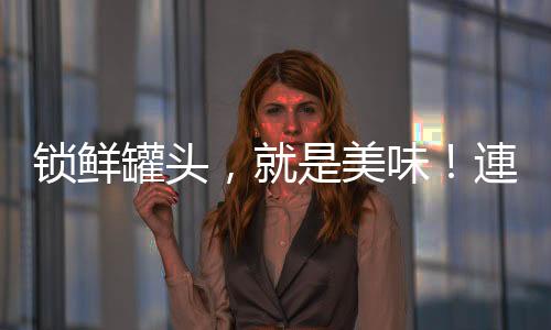 鎖鮮罐頭，就是美味！連連紅水果罐頭潛力爆品，不容錯過！