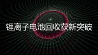 鋰離子電池回收獲新突破 微波工藝是關鍵