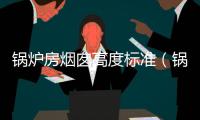 鍋爐房煙囪高度標(biāo)準(zhǔn)（鍋爐煙囪高度標(biāo)準(zhǔn)）