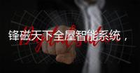 鋒磁天下全屋智能系統，讓生活更簡單、更便捷、更舒適