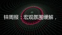 鋅周報：宏觀氛圍緩解，鋅價弱勢反彈