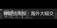 鋅期貨周報：海外大幅交倉，同時衰退引市場擔憂，區間震蕩