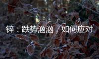 鋅：跌勢洶洶，如何應對