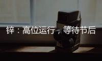 鋅：高位運行，等待節后消費驗證
