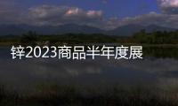鋅2023商品半年度展望：被壓縮后的下跌空間