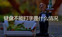 鍵盤不能打字是什么情況（鍵盤不能打字是什么原因）
