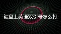 鍵盤上英語雙引號(hào)怎么打（英文雙引號(hào)怎么用鍵盤打出來）